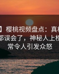 【爆料】樱桃视频盘点：真相最少99%的人都误会了，神秘人上榜理由异常令人引发众怒