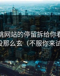 我把蜜桃网站的停留拆给你看：其实没那么玄（不服你来试）