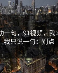 我真心劝一句，91视频，我来拆穿 - 我只说一句：别点