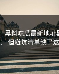 这个月： 黑料吃瓜最新地址黑料传播很猛： 但避坑清单缺了这一环