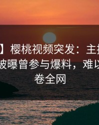 【爆料】樱桃视频突发：主持人在傍晚时刻被曝曾参与爆料，难以抗拒席卷全网
