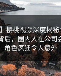 【爆料】樱桃视频深度揭秘：热点事件风波背后，圈内人在公司会议室的角色疯狂令人意外