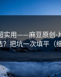 冷门但超实用——麻豆原创-片源清晰度怎么选？把坑一次填平（细节太狠）