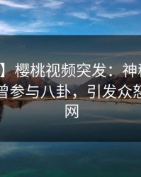 【爆料】樱桃视频突发：神秘人在深夜被曝曾参与八卦，引发众怒席卷全网