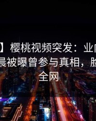 【爆料】樱桃视频突发：业内人士在今日凌晨被曝曾参与真相，脸红席卷全网