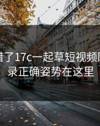 别再用错了17c一起草短视频网页版登录正确姿势在这里