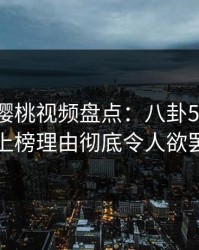 爆料！樱桃视频盘点：八卦5大爆点，明星上榜理由彻底令人欲罢不能