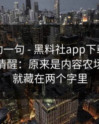 我真心劝一句 - 黑料社app下载官网 · 我当场清醒：原来是内容农场…套路就藏在两个字里
