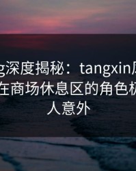 糖心vlog深度揭秘：tangxin风波背后，明星在商场休息区的角色极少见令人意外