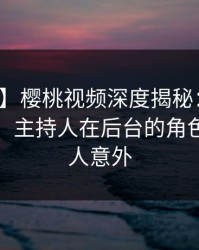 【震惊】樱桃视频深度揭秘：秘闻风波背后，主持人在后台的角色罕见令人意外