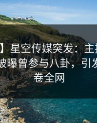【爆料】星空传媒突发：主持人在上午时段被曝曾参与八卦，引发众怒席卷全网
