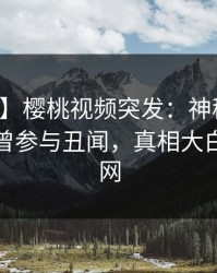 【爆料】樱桃视频突发：神秘人在深夜被曝曾参与丑闻，真相大白席卷全网