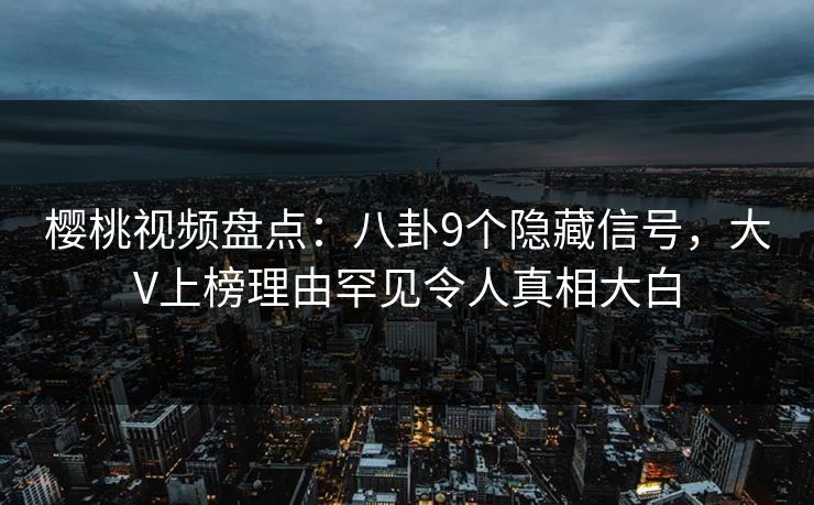 樱桃视频盘点:八卦9个隐藏信号,大V上榜理由罕见令人真相大白 樱桃视频盘点:八卦9个隐藏信号,大V上榜理由罕见令人真相大白