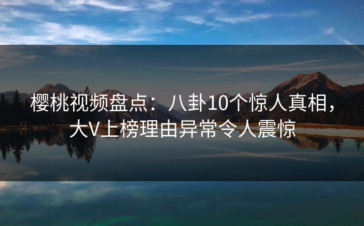 樱桃视频盘点：八卦10个惊人真相，大V上榜理由异常令人震惊
