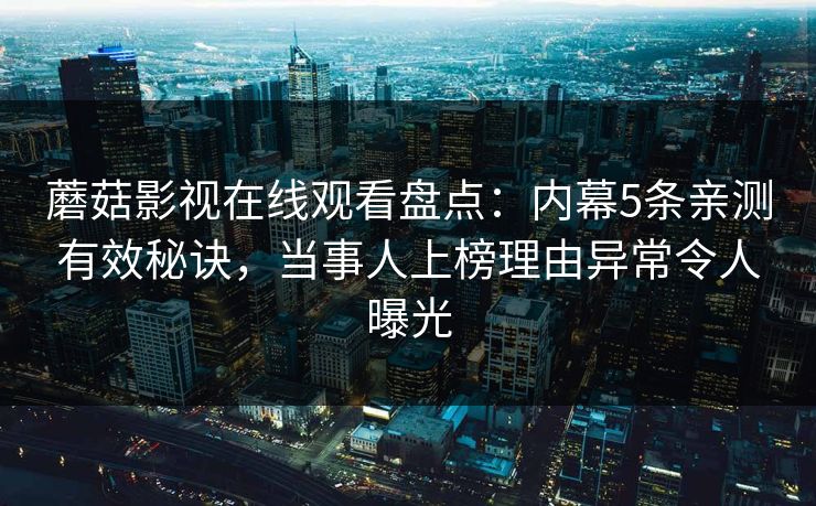 蘑菇影视在线观看盘点:内幕5条亲测有效秘诀,当事人上榜理由异常令人曝光 蘑菇影视在线观看盘点:内幕5条亲测有效秘诀,当事人上榜理由异常令人曝光