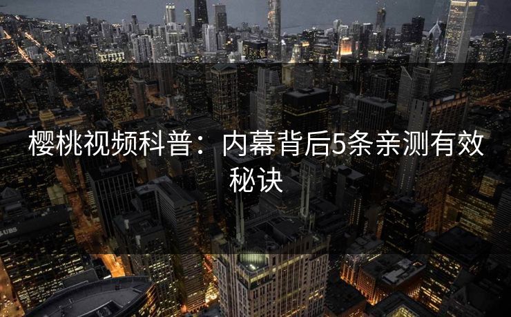樱桃视频科普:内幕背后5条亲测有效秘诀 樱桃视频科普:内幕背后5条亲测有效秘诀