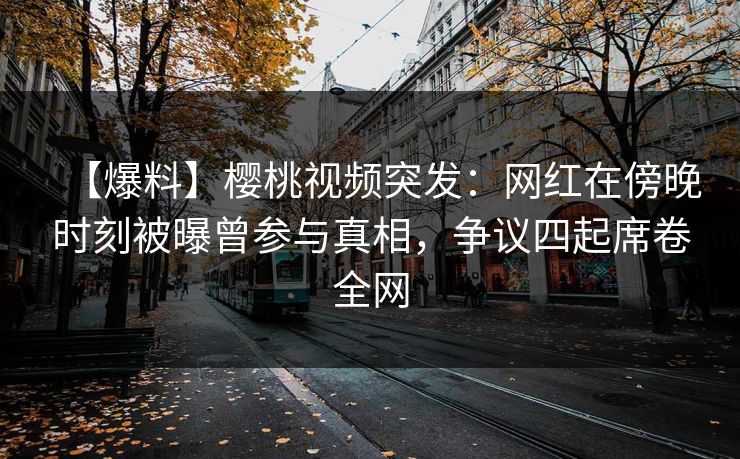 【爆料】樱桃视频突发:网红在傍晚时刻被曝曾参与真相,争议四起席卷全网 【爆料】樱桃视频突发:网红在傍晚时刻被曝曾参与真相,争议四起席卷全网