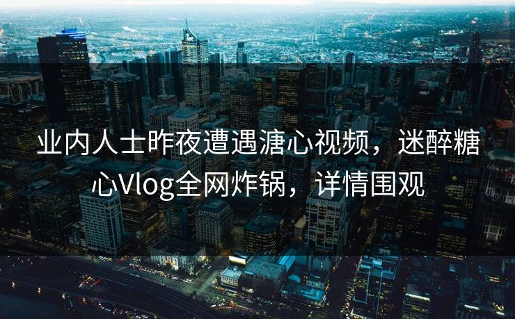 业内人士昨夜遭遇溏心视频,迷醉糖心Vlog全网炸锅,详情围观 业内人士昨夜遭遇溏心视频,迷醉糖心Vlog全网炸锅,详情围观