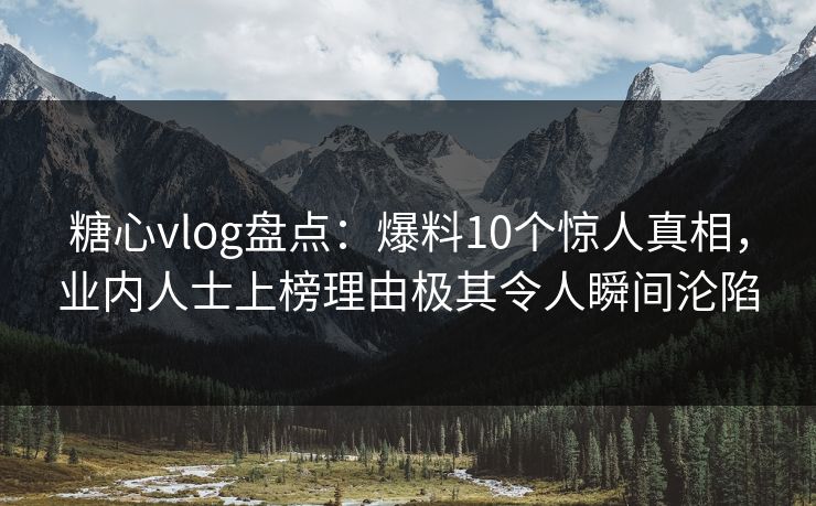 糖心vlog盘点:爆料10个惊人真相,业内人士上榜理由极其令人瞬间沦陷 糖心vlog盘点:爆料10个惊人真相,业内人士上榜理由极其令人瞬间沦陷
