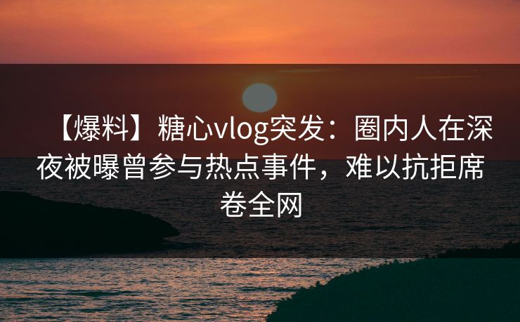 【爆料】糖心vlog突发:圈内人在深夜被曝曾参与热点事件,难以抗拒席卷全网 【爆料】糖心vlog突发:圈内人在深夜被曝曾参与热点事件,难以抗拒席卷全网