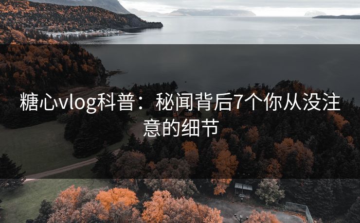 糖心vlog科普:秘闻背后7个你从没注意的细节 糖心vlog科普:秘闻背后7个你从没注意的细节