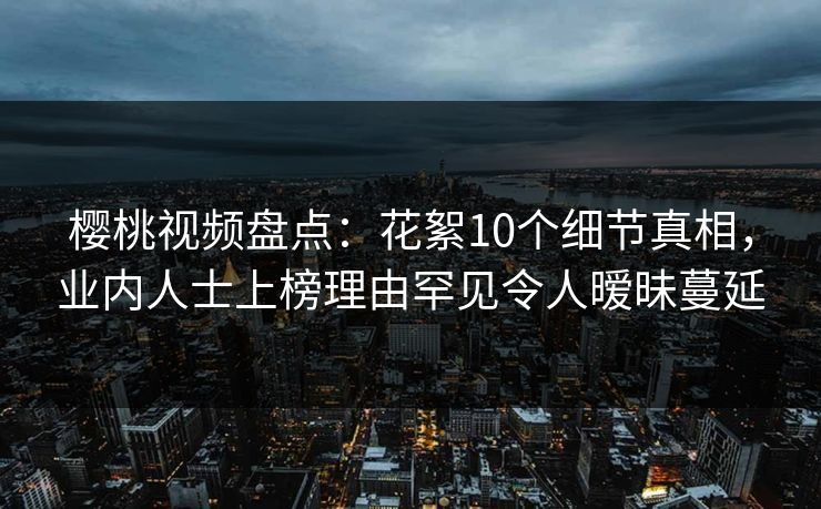 樱桃视频盘点:花絮10个细节真相,业内人士上榜理由罕见令人暧昧蔓延 樱桃视频盘点:花絮10个细节真相,业内人士上榜理由罕见令人暧昧蔓延
