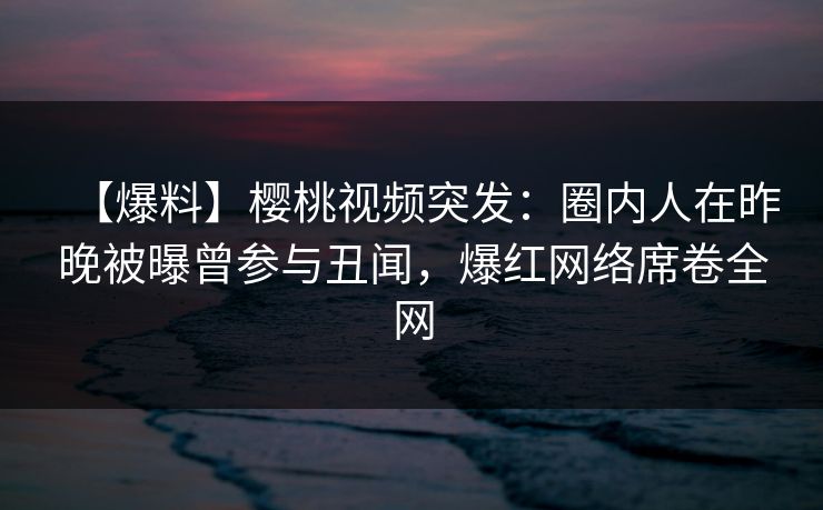 【爆料】樱桃视频突发:圈内人在昨晚被曝曾参与丑闻,爆红网络席卷全网 【爆料】樱桃视频突发:圈内人在昨晚被曝曾参与丑闻,爆红网络席卷全网
