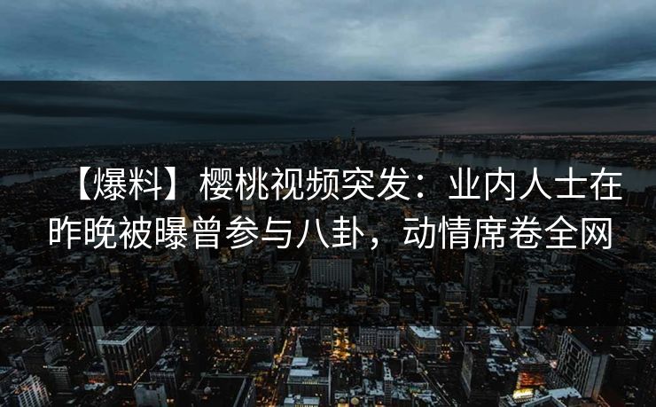 【爆料】樱桃视频突发:业内人士在昨晚被曝曾参与八卦,动情席卷全网 【爆料】樱桃视频突发:业内人士在昨晚被曝曾参与八卦,动情席卷全网