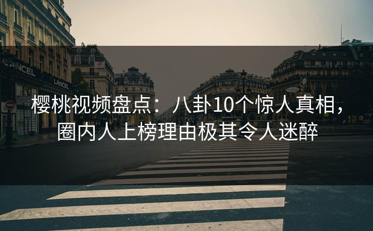 樱桃视频盘点：八卦10个惊人真相，圈内人上榜理由极其令人迷醉