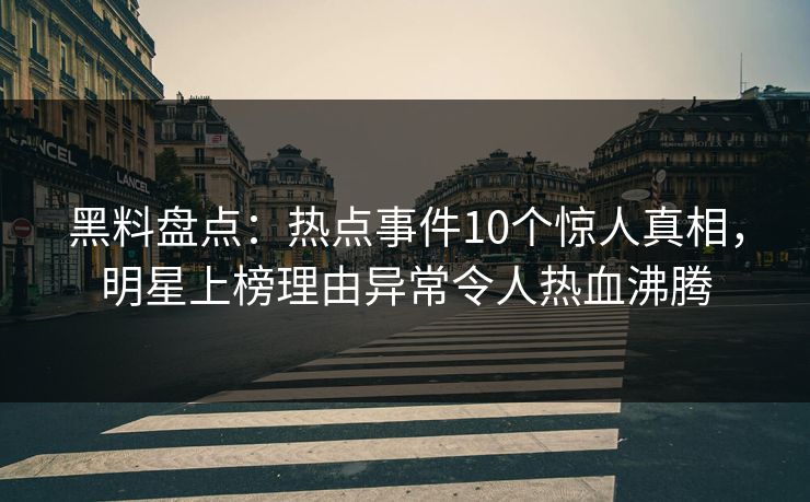 黑料盘点:热点事件10个惊人真相,明星上榜理由异常令人热血沸腾 黑料盘点:热点事件10个惊人真相,明星上榜理由异常令人热血沸腾