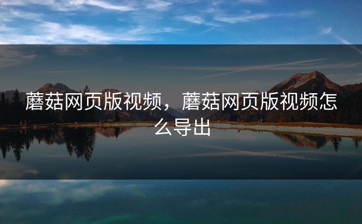 蘑菇网页版视频,蘑菇网页版视频怎么导出 蘑菇网页版视频,蘑菇网页版视频怎么导出
