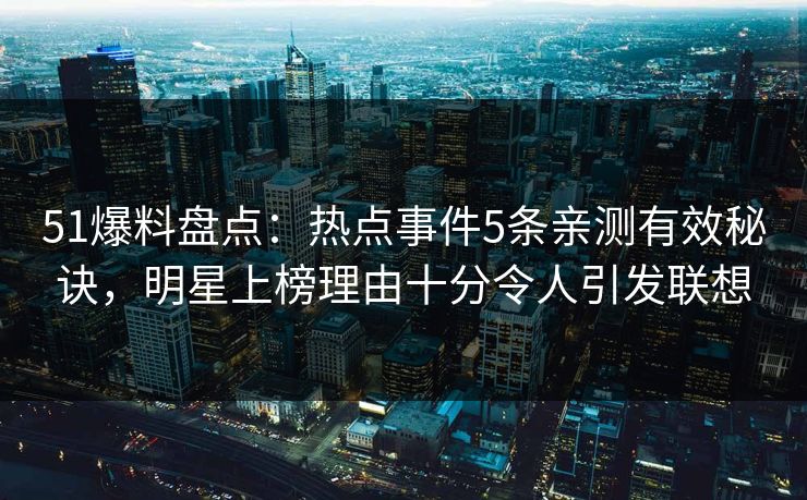 51爆料盘点:热点事件5条亲测有效秘诀,明星上榜理由十分令人引发联想 51爆料盘点:热点事件5条亲测有效秘诀,明星上榜理由十分令人引发联想