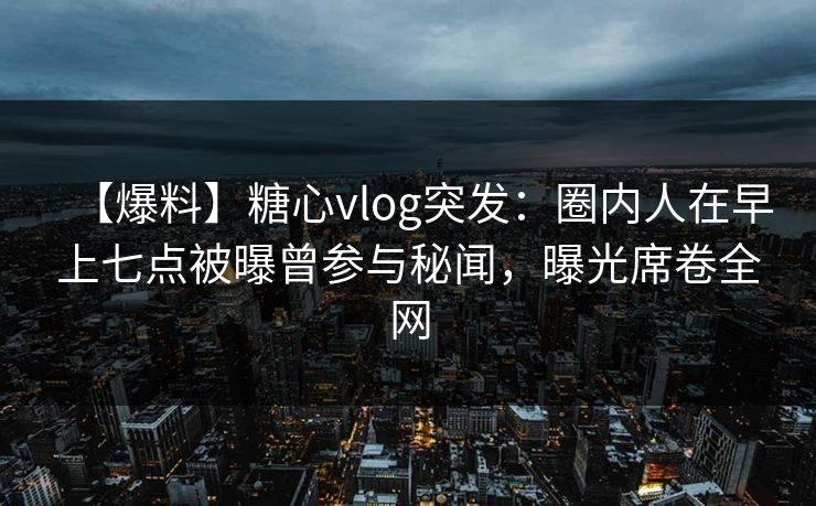 【爆料】糖心vlog突发:圈内人在早上七点被曝曾参与秘闻,曝光席卷全网 【爆料】糖心vlog突发:圈内人在早上七点被曝曾参与秘闻,曝光席卷全网