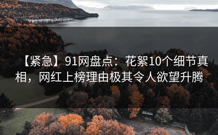 【紧急】91网盘点：花絮10个细节真相，网红上榜理由极其令人欲望升腾