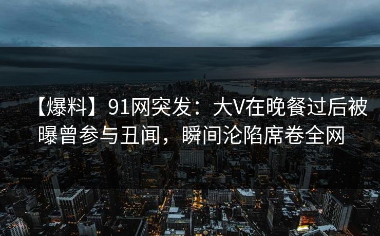 【爆料】91网突发:大V在晚餐过后被曝曾参与丑闻,瞬间沦陷席卷全网 【爆料】91网突发:大V在晚餐过后被曝曾参与丑闻,瞬间沦陷席卷全网