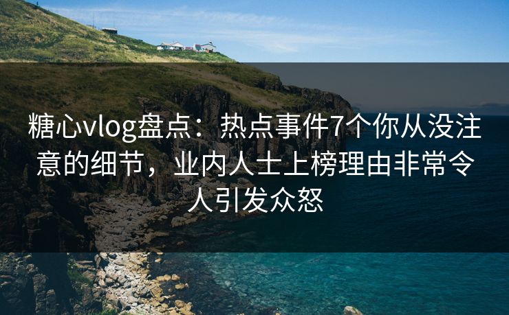 糖心vlog盘点：热点事件7个你从没注意的细节，业内人士上榜理由非常令人引发众怒