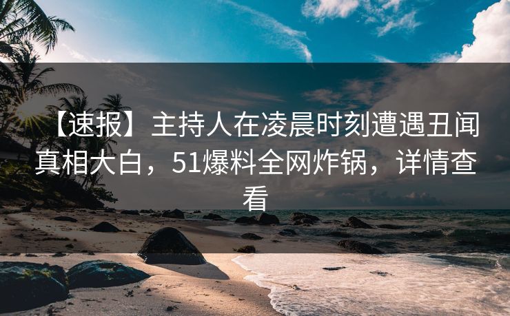 【速报】主持人在凌晨时刻遭遇丑闻 真相大白,51爆料全网炸锅,详情查看 【速报】主持人在凌晨时刻遭遇丑闻 真相大白,51爆料全网炸锅,详情查看