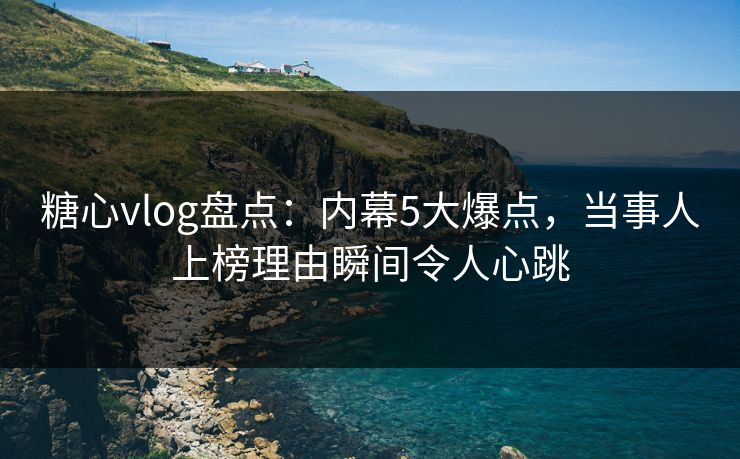 糖心vlog盘点:内幕5大爆点,当事人上榜理由瞬间令人心跳 糖心vlog盘点:内幕5大爆点,当事人上榜理由瞬间令人心跳