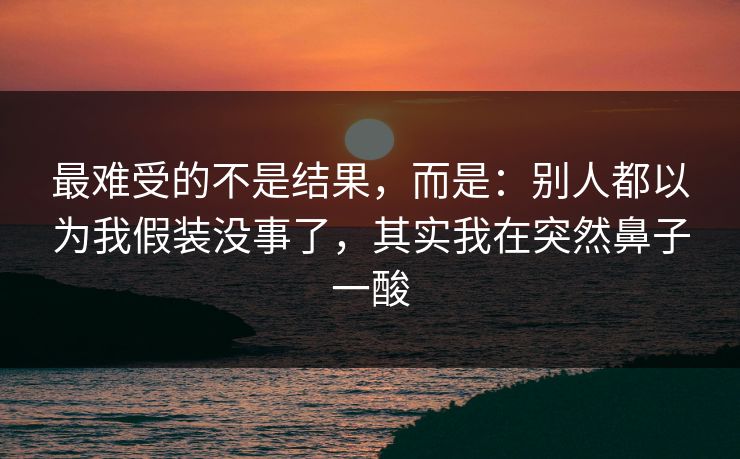 最难受的不是结果，而是：别人都以为我假装没事了，其实我在突然鼻子一酸