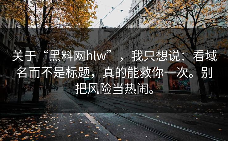 关于“黑料网hlw”,我只想说:看域名而不是标题,真的能救你一次。别把风险当热闹。 关于“黑料网hlw”,我只想说:看域名而不是标题,真的能救你一次。别把风险当热闹。