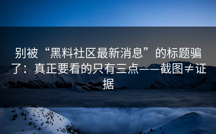 别被“黑料社区最新消息”的标题骗了：真正要看的只有三点——截图≠证据