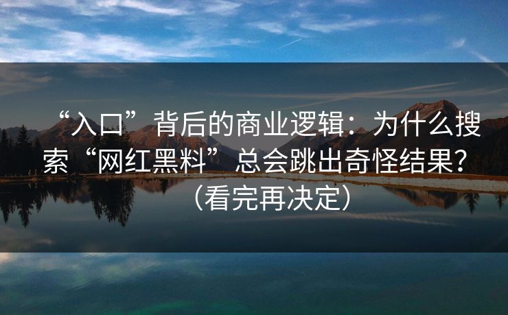 “入口”背后的商业逻辑:为什么搜索“网红黑料”总会跳出奇怪结果?(看完再决定) “入口”背后的商业逻辑:为什么搜索“网红黑料”总会跳出奇怪结果?(看完再决定)