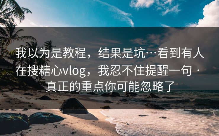 我以为是教程，结果是坑…看到有人在搜糖心vlog，我忍不住提醒一句 · 真正的重点你可能忽略了