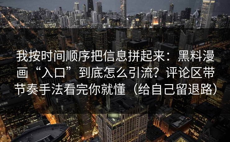 我按时间顺序把信息拼起来：黑料漫画“入口”到底怎么引流？评论区带节奏手法看完你就懂（给自己留退路）