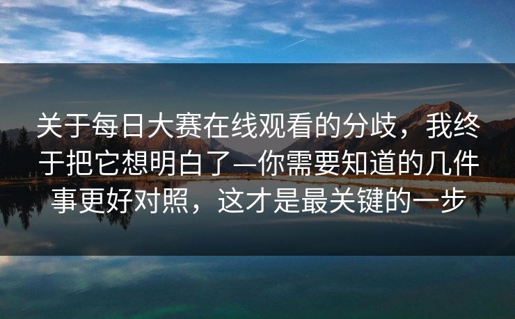 关于每日大赛在线观看的分歧,我终于把它想明白了—你需要知道的几件事更好对照,这才是最关键的一步 关于每日大赛在线观看的分歧,我终于把它想明白了—你需要知道的几件事更好对照,这才是最关键的一步