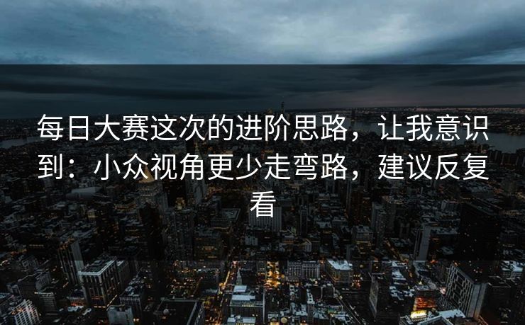 每日大赛这次的进阶思路，让我意识到：小众视角更少走弯路，建议反复看