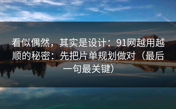 看似偶然，其实是设计：91网越用越顺的秘密：先把片单规划做对（最后一句最关键）