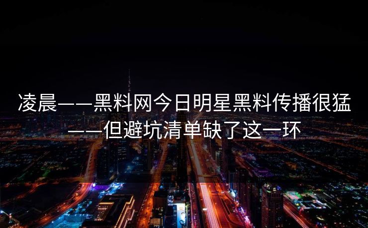 凌晨——黑料网今日明星黑料传播很猛——但避坑清单缺了这一环