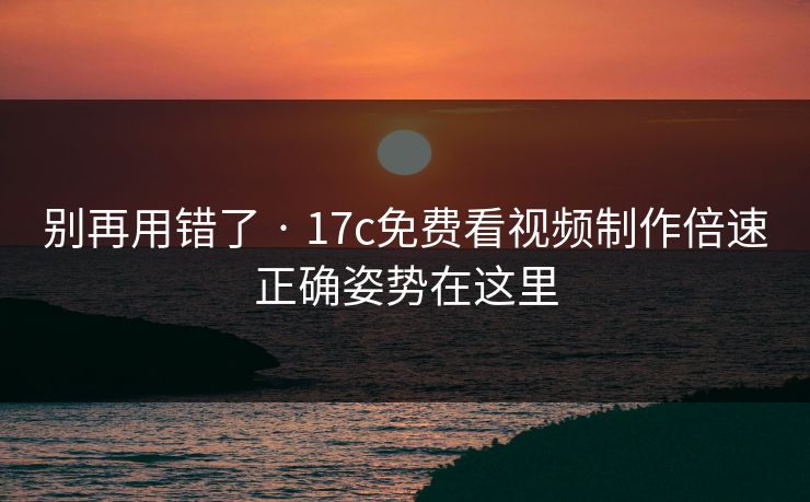 别再用错了 · 17c免费看视频制作倍速正确姿势在这里