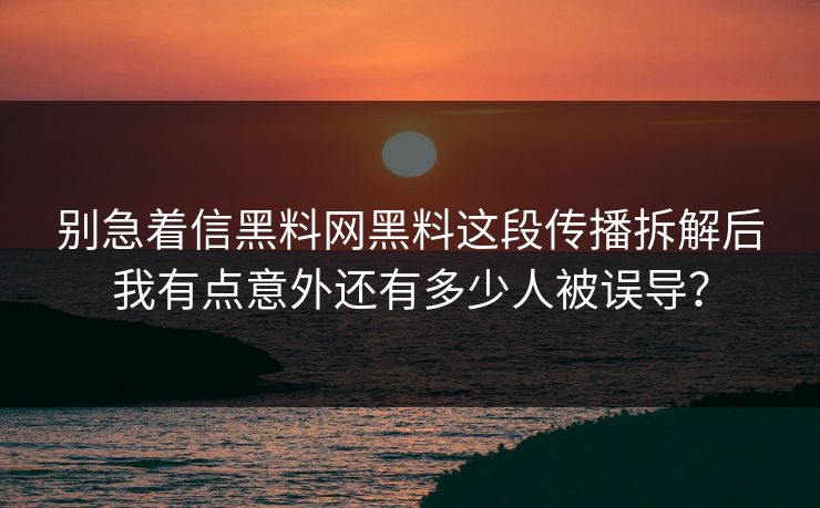 别急着信黑料网黑料这段传播拆解后我有点意外还有多少人被误导？